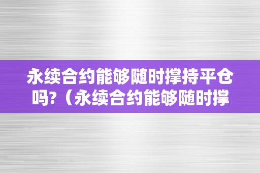 永续合约能够随时撑持平仓吗?（永续合约能够随时撑持平仓吗）