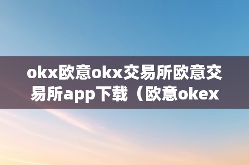 okx欧意okx交易所欧意交易所app下载（欧意okex交易所）