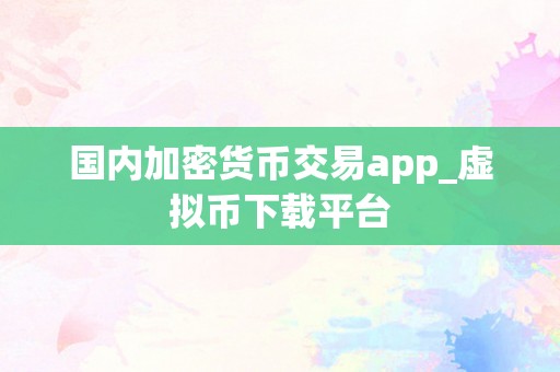 国内加密货币交易app_虚拟币下载平台