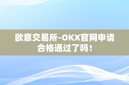 欧意交易所-OKX官网申请合格通过了吗！