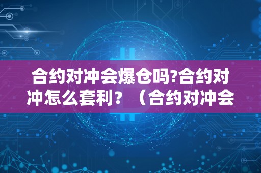 合约对冲会爆仓吗?合约对冲怎么套利？（合约对冲会爆仓吗?合约对冲怎么套利呢）（合约对冲套利策略）