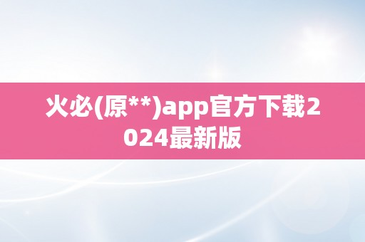 火必(原**)app官方下载2024最新版