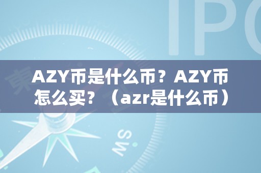AZY币是什么币?AZY币怎么买?(azr是什么币)