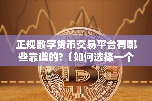 正规数字货币交易平台有哪些靠谱的?(如何选择一个靠谱的正规数字货币交易平台)