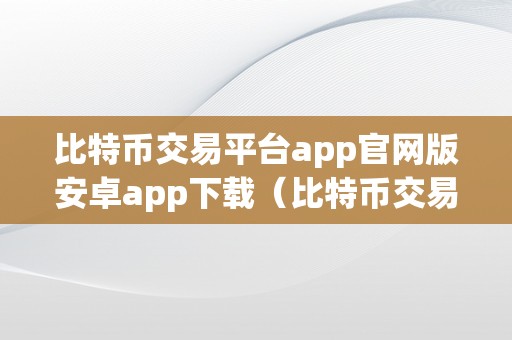 比特币交易平台app官网版安卓app下载（比特币交易平台app官网版安卓app）
