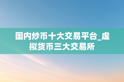 国内炒币十大交易平台_虚拟货币三大交易所