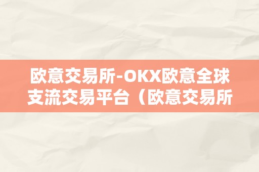 欧意交易所-OKX欧意全球支流交易平台（欧意交易所最新动静）