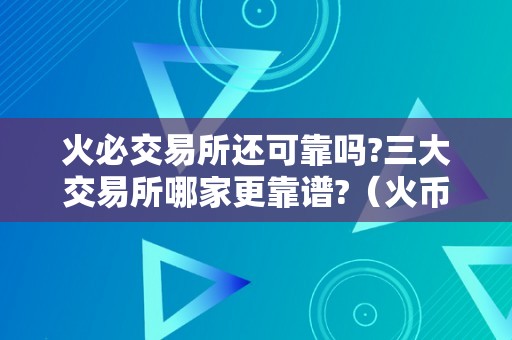 火必交易所还可靠吗?三大交易所哪家更靠谱?（火币交易所、币安交易所、okex交易所哪家更靠谱）