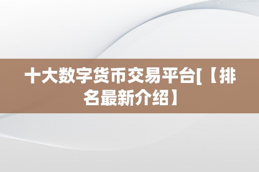 十大数字货币交易平台[【排名最新介绍】