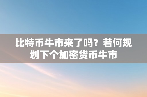 比特币牛市来了吗？若何规划下个加密货币牛市