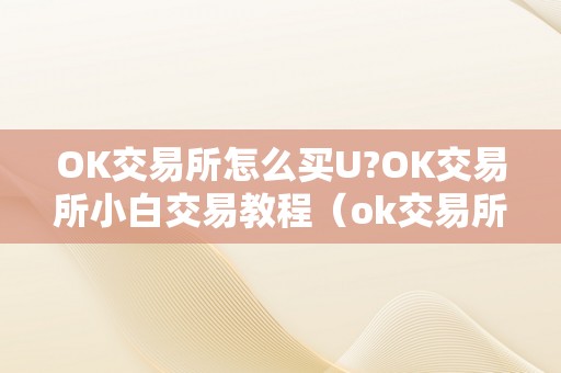 OK交易所怎么买U?OK交易所小白交易教程（ok交易所怎么买usdt）（ok交易所怎么办理？）