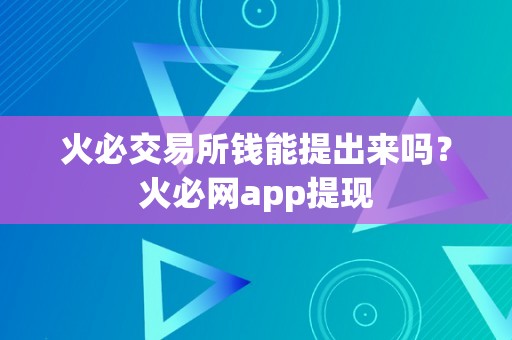 火必交易所钱能提出来吗？火必网app提现