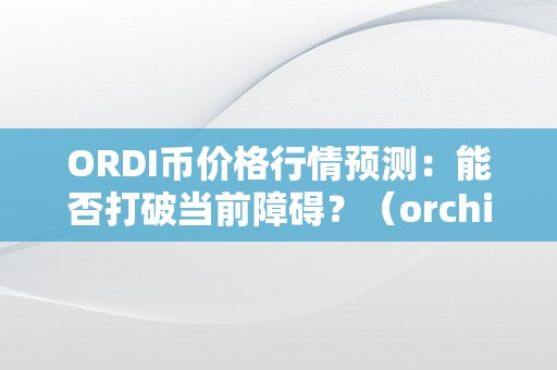 ORDI币价格行情预测：能否打破当前障碍？（orchid币）