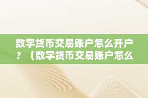 数字货币交易账户怎么开户？（数字货币交易账户怎么开户）（如何开设数字货币交易账户）