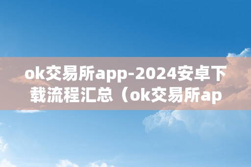 ok交易所app-2024安卓下载流程汇总（ok交易所app官网下载）