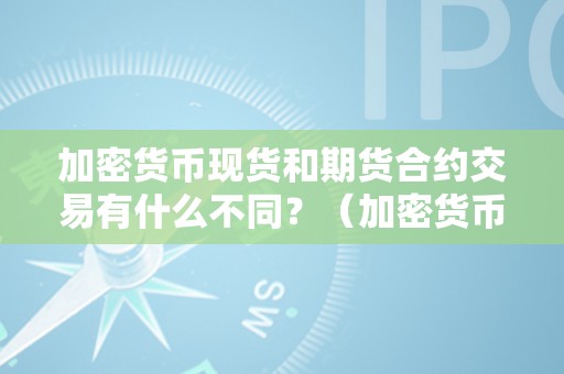 加密货币现货和期货合约交易有什么不同？（加密货币现货和期货合约交易有什么不同吗）