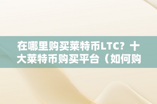 在哪里购买莱特币LTC？十大莱特币购买平台（如何购买莱特币平台）（10大莱特币购买平台）