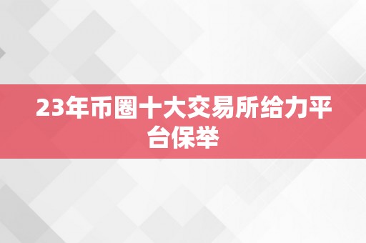 23年币圈十大交易所给力平台保举