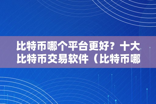 比特币哪个平台更好？十大比特币交易软件（比特币哪个平台更好?十大比特币交易软件是什么）