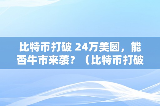 比特币打破 24万美圆，能否牛市来袭？（比特币打破 24万美圆,能否牛市来袭了）