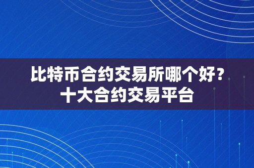 比特币合约交易所哪个好？十大合约交易平台