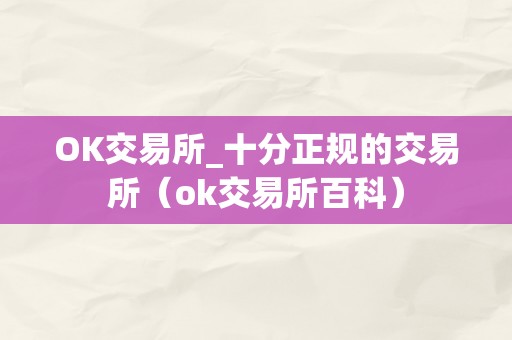 OK交易所_十分正规的交易所（ok交易所百科）