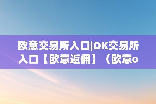 欧意交易所入口|OK交易所入口【欧意返佣】（欧意okex交易所）