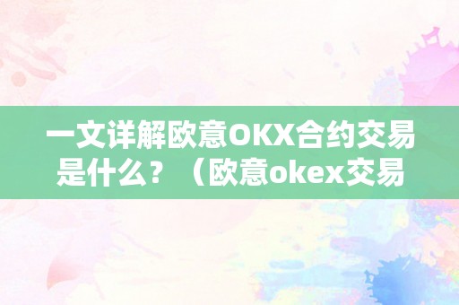 一文详解欧意OKX合约交易是什么？（欧意okex交易所）