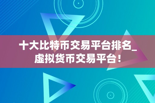 十大比特币交易平台排名_虚拟货币交易平台！