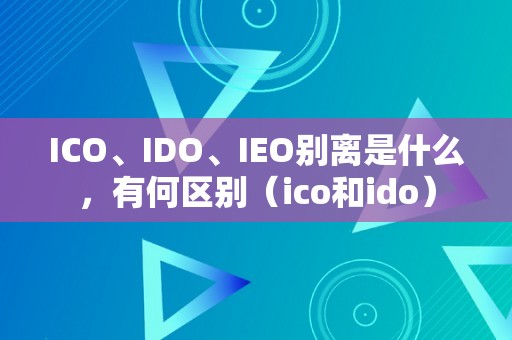 ICO、IDO、IEO别离是什么，有何区别（ico和ido）