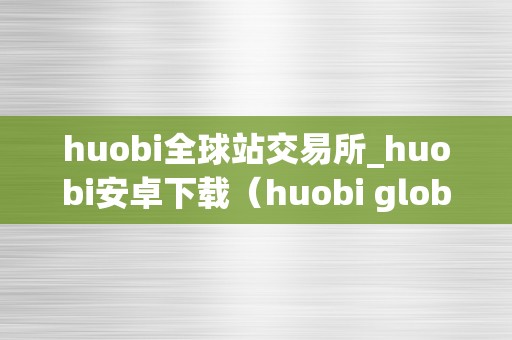 huobi全球站交易所_huobi安卓下载（huobi global交易平台）