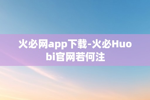 火必网app下载-火必Huobi官网若何注