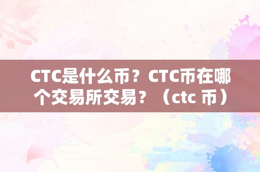 CTC是什么币？CTC币在哪个交易所交易？（ctc 币）