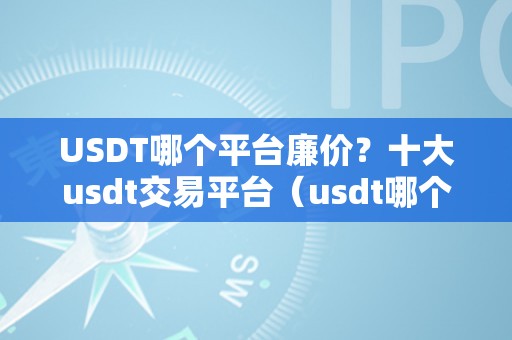 USDT哪个平台廉价？十大usdt交易平台（usdt哪个平台的交易量大）