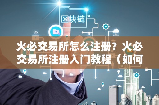 火必交易所怎么注册？火必交易所注册入门教程（如何注册火币交易所账号）