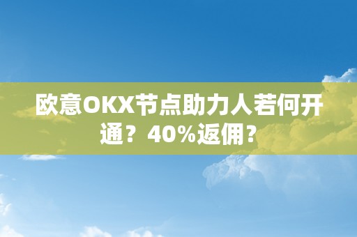 欧意OKX节点助力人若何开通？40%返佣？