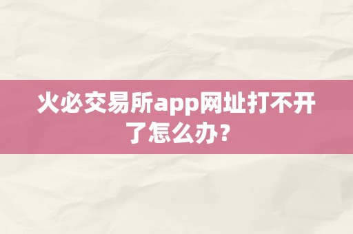 火必交易所app网址打不开了怎么办？