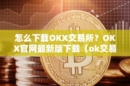 怎么下载OKX交易所？OKX官网最新版下载（ok交易所下载地址）