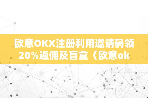 欧意OKX注册利用邀请码领20%返佣及盲盒（欧意ok官网）