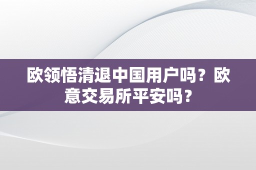 欧领悟清退中国用户吗？欧意交易所平安吗？