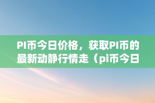 PI币今日价格，获取PI币的最新动静行情走（pi币今日价格最新价格）