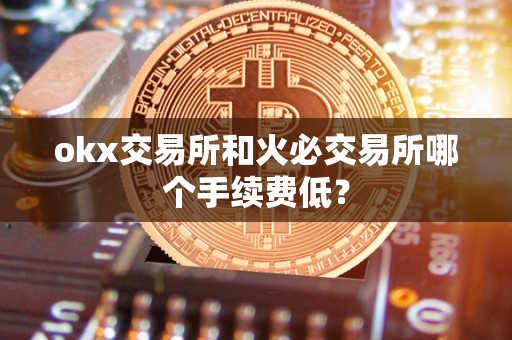 okx交易所和火必交易所哪个手续费低？