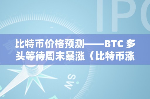 比特币价格预测——BTC 多头等待周末暴涨（比特币涨跌预测）