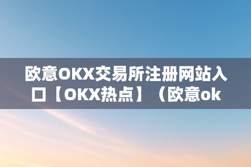 欧意OKX交易所注册网站入口【OKX热点】（欧意okex交易所）