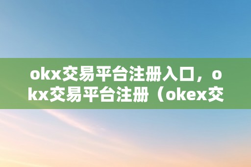 okx交易平台注册入口，okx交易平台注册（okex交易平台登录）