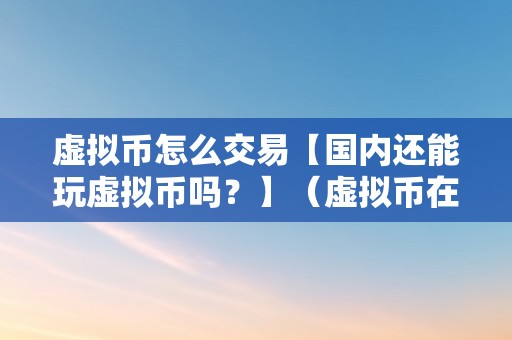 虚拟币怎么交易【国内还能玩虚拟币吗？】（虚拟币在中国还能交易吗）