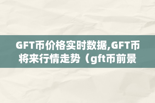 GFT币价格实时数据,GFT币将来行情走势（gft币前景若何）