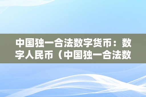 中国独一合法数字货币：数字人民币（中国独一合法数字货币:数字人民币是什么）