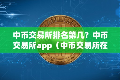 中币交易所排名第几？中币交易所app（中币交易所在全球的排名）