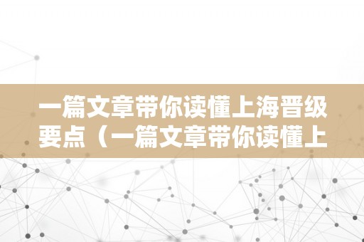 一篇文章带你读懂上海晋级要点（一篇文章带你读懂上海晋级要点的做文）